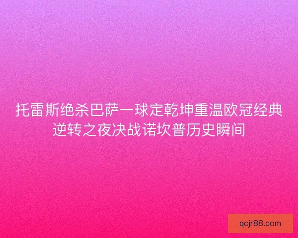 托雷斯绝杀巴萨一球定乾坤重温欧冠经典逆转之夜决战诺坎普历史瞬间