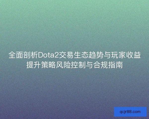 全面剖析Dota2交易生态趋势与玩家收益提升策略风险控制与合规指南