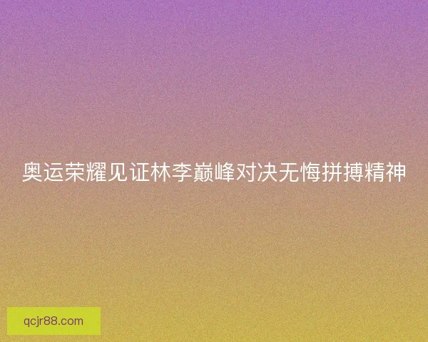 奥运荣耀见证林李巅峰对决无悔拼搏精神