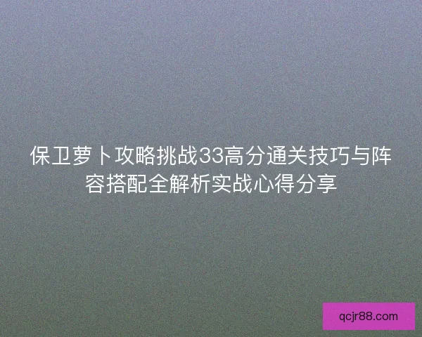 保卫萝卜攻略挑战33高分通关技巧与阵容搭配全解析实战心得分享