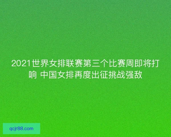 2021世界女排联赛第三个比赛周即将打响 中国女排再度出征挑战强敌