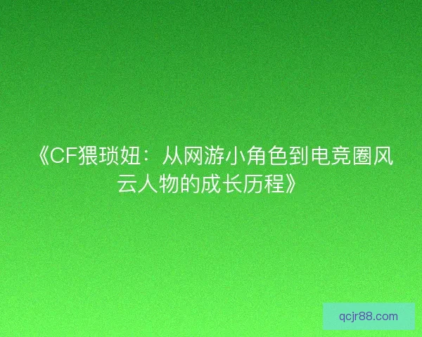 《CF猥琐妞：从网游小角色到电竞圈风云人物的成长历程》