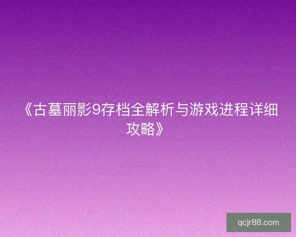 《古墓丽影9存档全解析与游戏进程详细攻略》