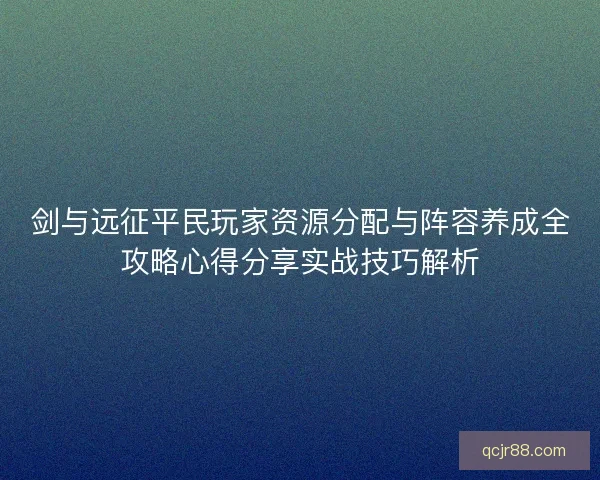 剑与远征平民玩家资源分配与阵容养成全攻略心得分享实战技巧解析