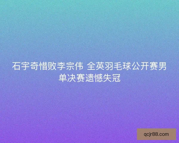石宇奇惜败李宗伟 全英羽毛球公开赛男单决赛遗憾失冠