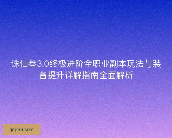 诛仙叁3.0终极进阶全职业副本玩法与装备提升详解指南全面解析