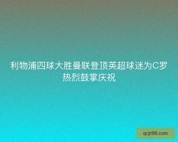 利物浦四球大胜曼联登顶英超球迷为C罗热烈鼓掌庆祝