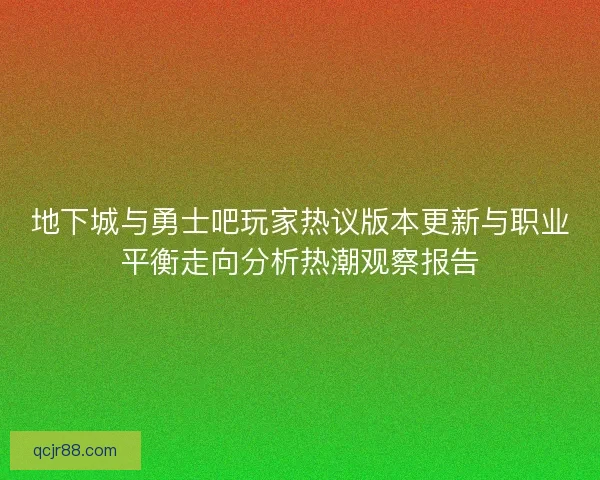 地下城与勇士吧玩家热议版本更新与职业平衡走向分析热潮观察报告