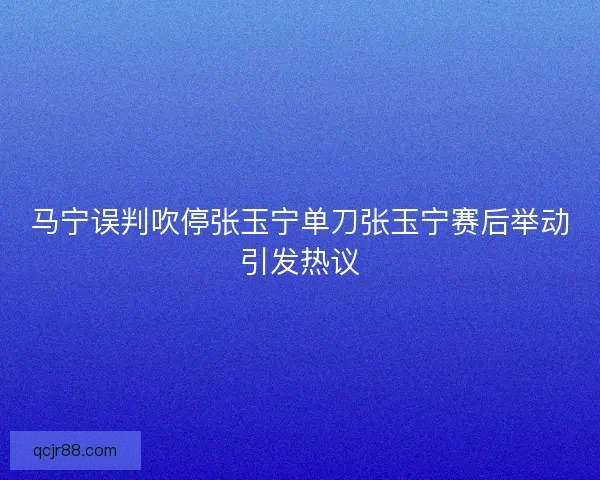 马宁误判吹停张玉宁单刀张玉宁赛后举动引发热议