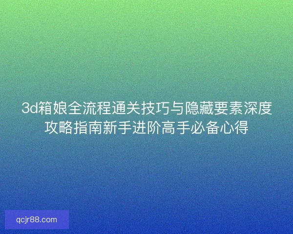 3d箱娘全流程通关技巧与隐藏要素深度攻略指南新手进阶高手必备心得