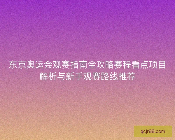 东京奥运会观赛指南全攻略赛程看点项目解析与新手观赛路线推荐