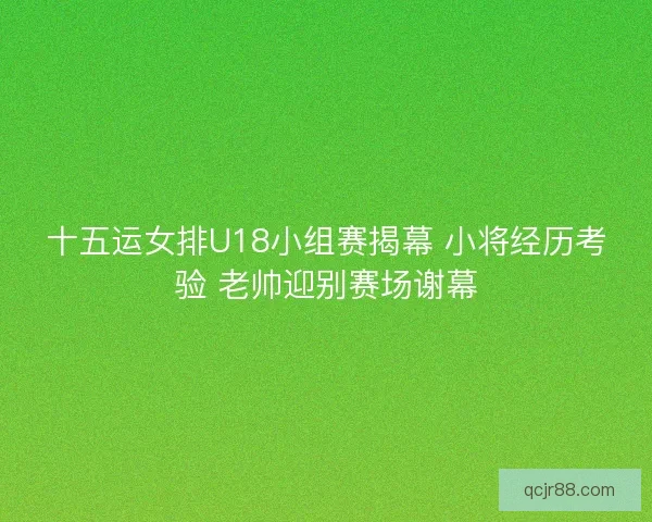 十五运女排U18小组赛揭幕 小将经历考验 老帅迎别赛场谢幕