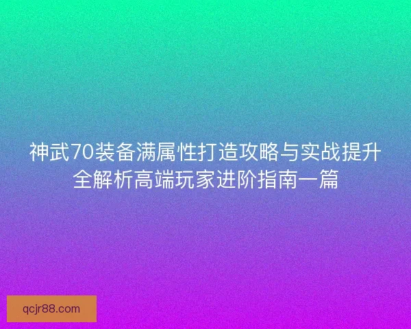 神武70装备满属性打造攻略与实战提升全解析高端玩家进阶指南一篇