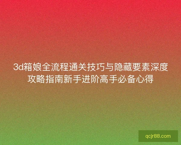 3d箱娘全流程通关技巧与隐藏要素深度攻略指南新手进阶高手必备心得