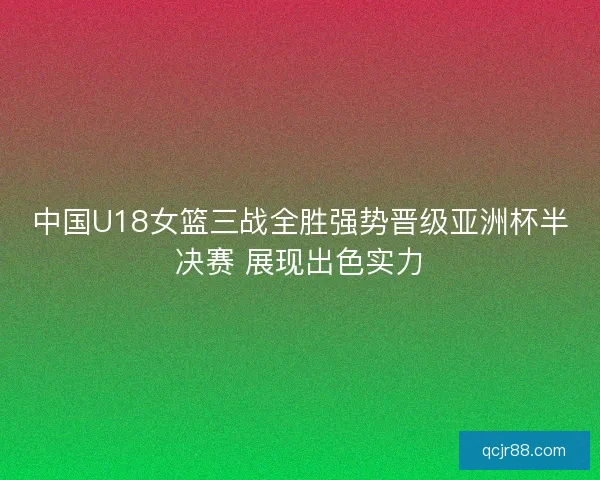 中国U18女篮三战全胜强势晋级亚洲杯半决赛 展现出色实力