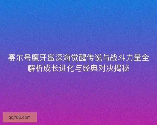 赛尔号魔牙鲨深海觉醒传说与战斗力量全解析成长进化与经典对决揭秘