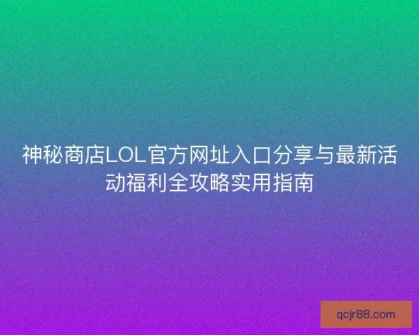 神秘商店LOL官方网址入口分享与最新活动福利全攻略实用指南