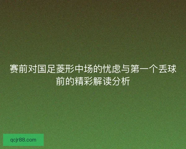 赛前对国足菱形中场的忧虑与第一个丢球前的精彩解读分析