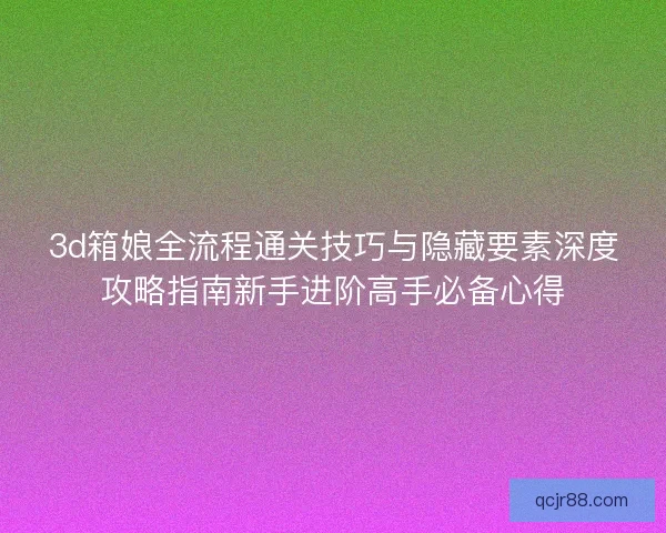 3d箱娘全流程通关技巧与隐藏要素深度攻略指南新手进阶高手必备心得