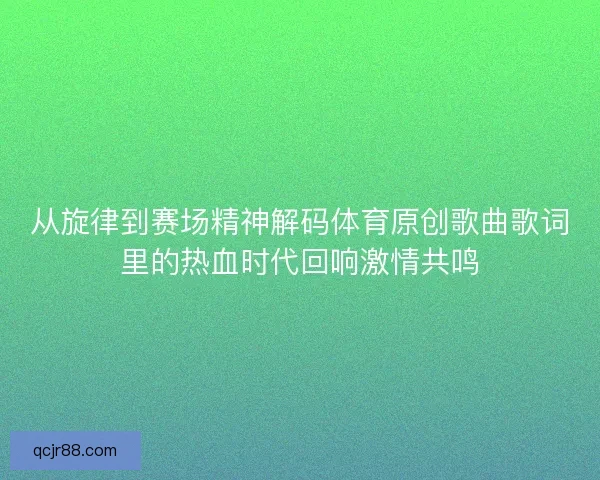 从旋律到赛场精神解码体育原创歌曲歌词里的热血时代回响激情共鸣