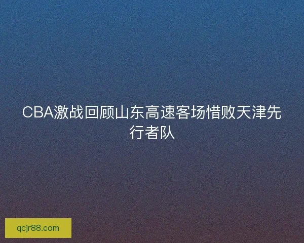 CBA激战回顾山东高速客场惜败天津先行者队