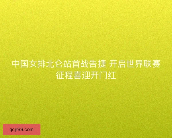 中国女排北仑站首战告捷 开启世界联赛征程喜迎开门红