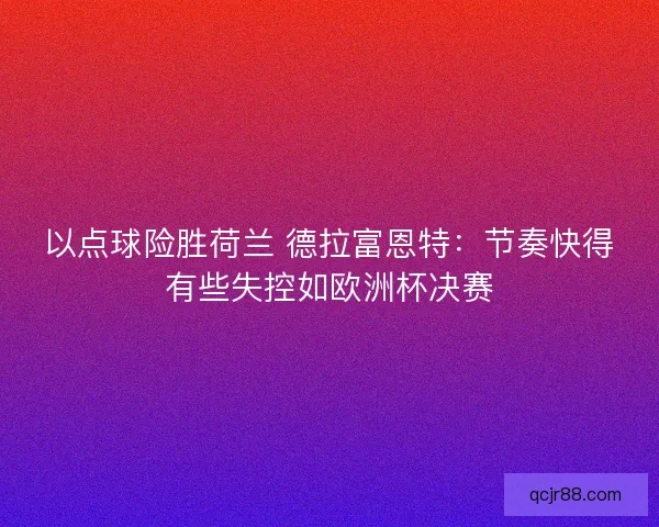 以点球险胜荷兰 德拉富恩特：节奏快得有些失控如欧洲杯决赛