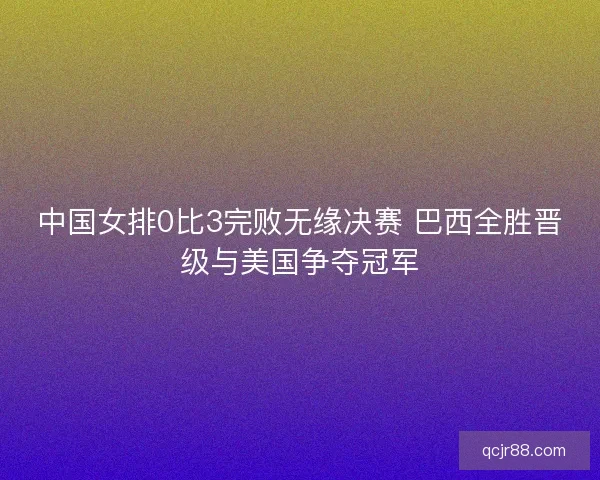 中国女排0比3完败无缘决赛 巴西全胜晋级与美国争夺冠军