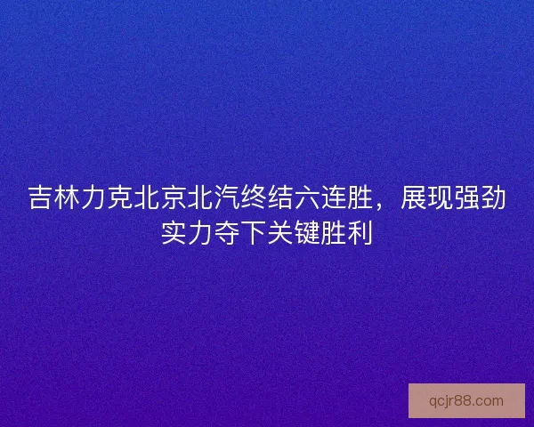 吉林力克北京北汽终结六连胜，展现强劲实力夺下关键胜利