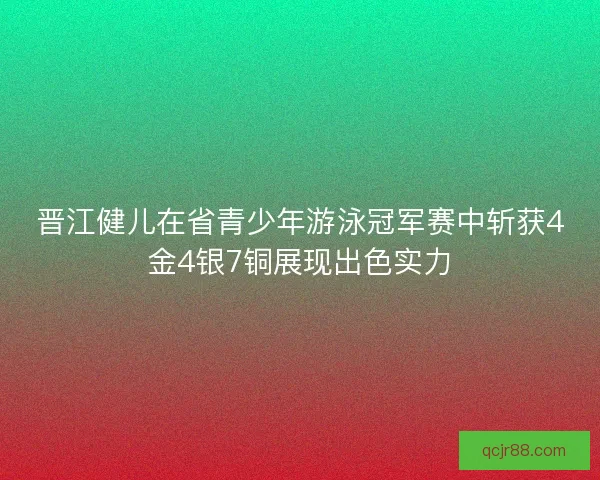 晋江健儿在省青少年游泳冠军赛中斩获4金4银7铜展现出色实力